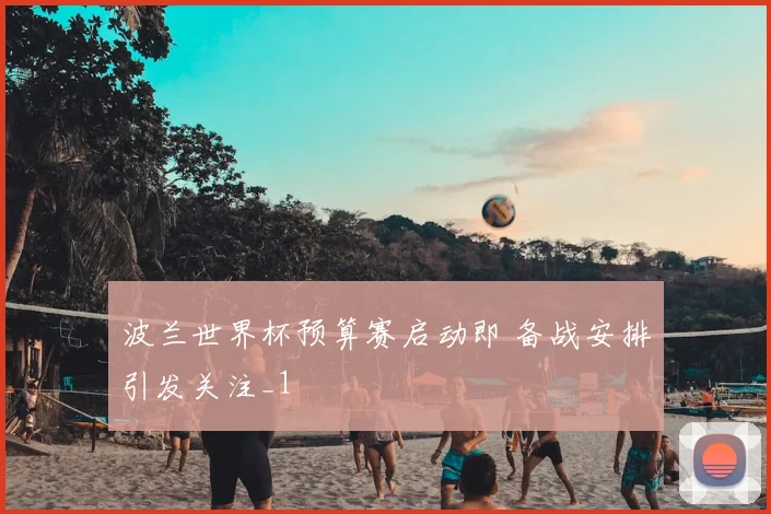 波兰世界杯预算赛启动即 备战安排引发关注_1