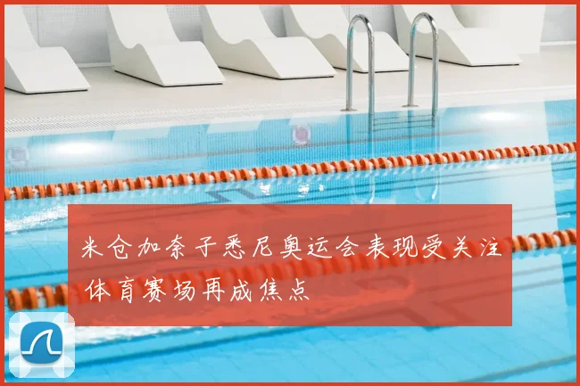 米仓加奈子悉尼奥运会表现受关注 体育赛场再成焦点