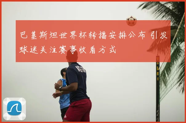 巴基斯坦世界杯转播安排公布 引发球迷关注赛事收看方式