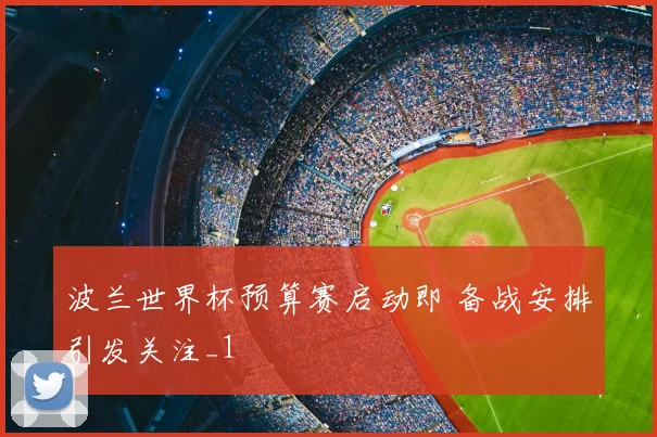 波兰世界杯预算赛启动即 备战安排引发关注_1