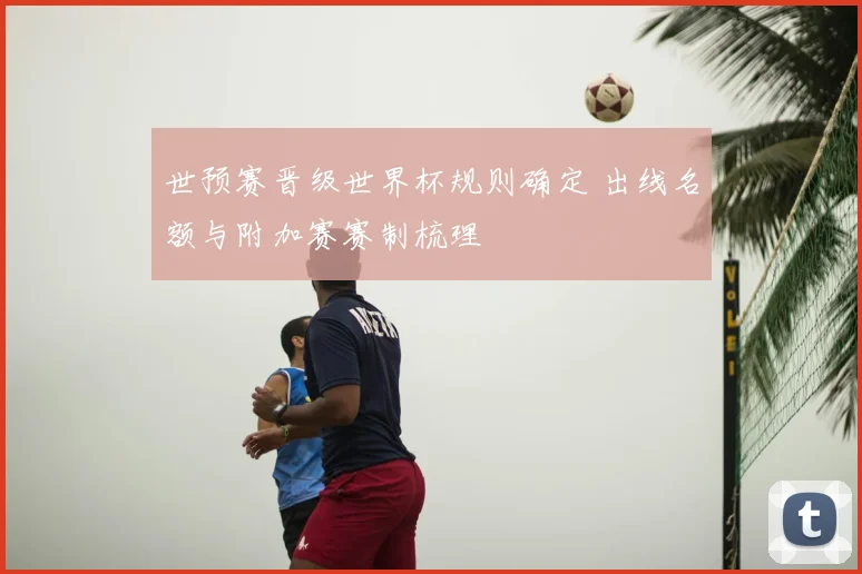 世预赛晋级世界杯规则确定 出线名额与附加赛赛制梳理